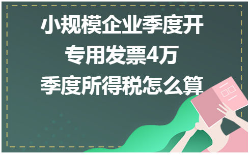 小规模企业季度开专用发票4万,季度所得税怎么算 会计实务