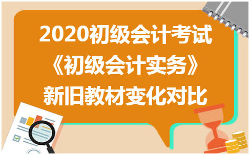 2020初级会计考试《初级会计实务》新旧教材变化对比 会计实务