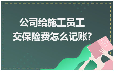 公司给施工员工交保险费怎么记账? 会计实务