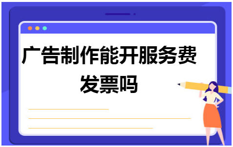 广告制作能开服务费发票吗 会计实务