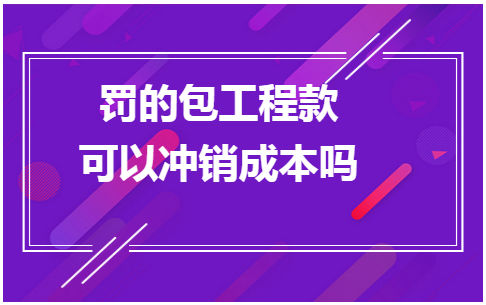 罚的包工程款可以冲销成本吗 会计实务