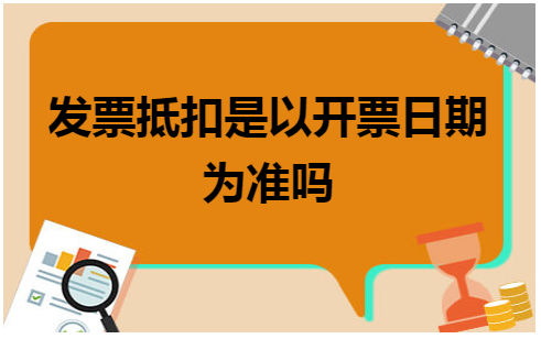 发票抵扣是以开票日期为准吗 会计实务