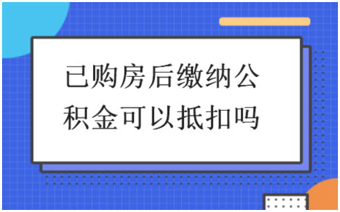 已购房后缴纳公积金可以抵扣吗 会计实务