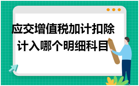 应交增值税加计扣除计入哪个明细科目 会计实务