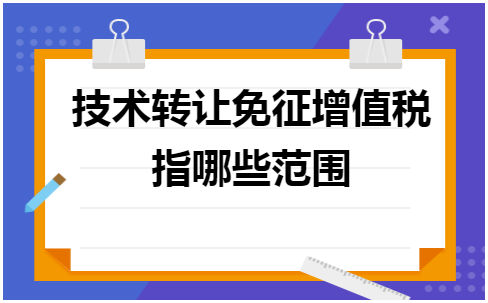 技术转让免征增值税指哪些范围 会计实务