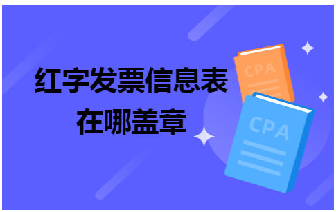 红字发票信息表在哪盖章 会计实务