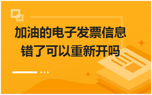 加油的电子发票信息错了可以重新开吗 会计实务