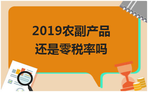 2019农副产品还是零税率吗 会计实务