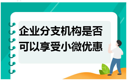 企业分支机构是否可以享受小微优惠 会计实务