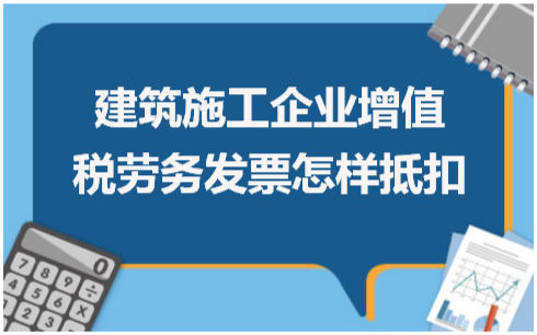 建筑施工企业增值税劳务发票怎样抵扣 会计实务