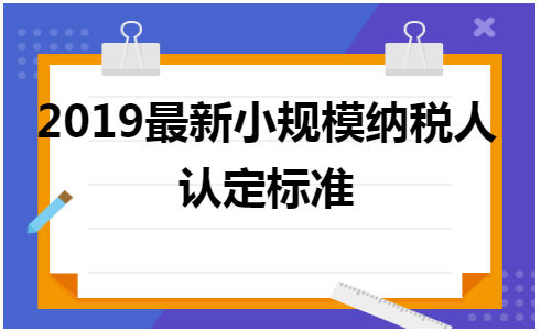 2019最新小规模纳税人认定标准 会计实务