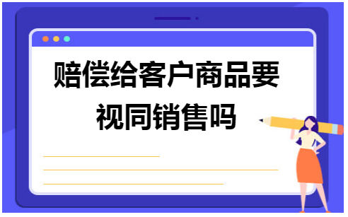 赔偿给客户商品要视同销售吗? 会计实务