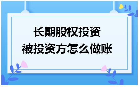 长期股权投资被投资方怎么做账 会计实务