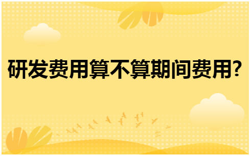 研发费用算不算期间费用 会计实务