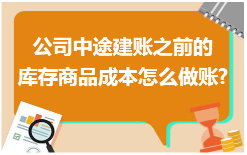 公司中途建账之前的库存商品成本怎么做账? 会计实务