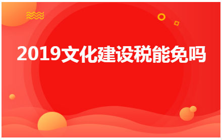 2019文化建设税能免吗 会计实务