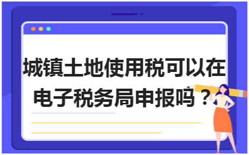 城镇土地使用税可以在电子税务局申报吗？ 会计实务