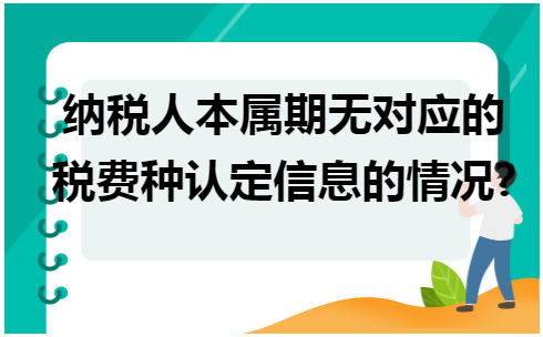 纳税人本属期无对应的税费种认定信息的情况 会计实务