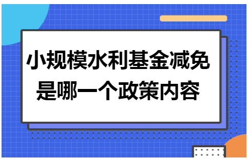 小规模水利基金减免是哪一个政策内容 会计实务