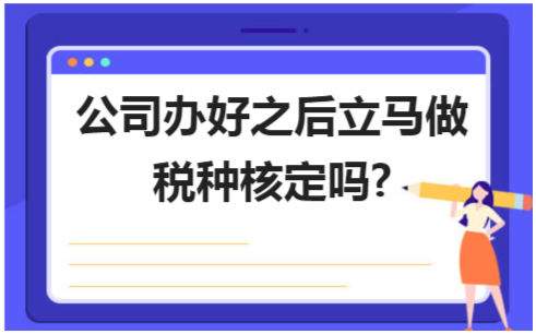 公司办好之后立马做税种核定吗? 会计实务