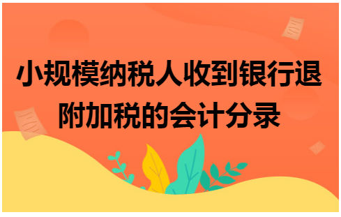 小规模纳税人收到银行退附加税的会计分录 会计实务