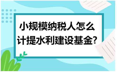 小规模纳税人怎么计提水利建设基金 会计实务