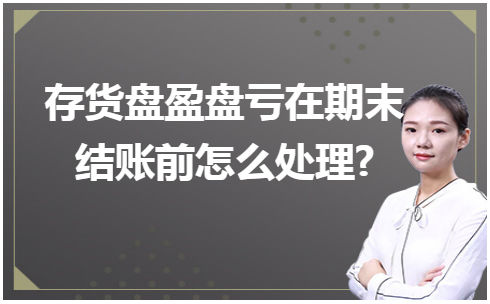 存货盘盈盘亏在期末结账前怎么处理? 会计实务