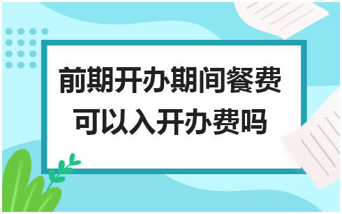 前期开办期间餐费可以入开办费吗 会计实务