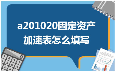 a201020固定资产加速表怎么填写 会计实务