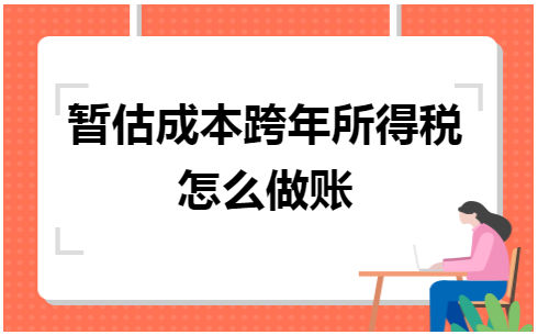 暂估成本跨年所得税怎么做账 会计实务