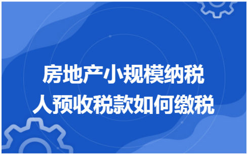 ​房地产小规模纳税人预收税款如何缴税 税法实务