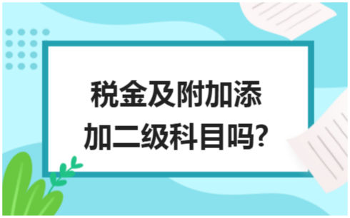 ​税金及附加添加二级科目吗? 税法实务