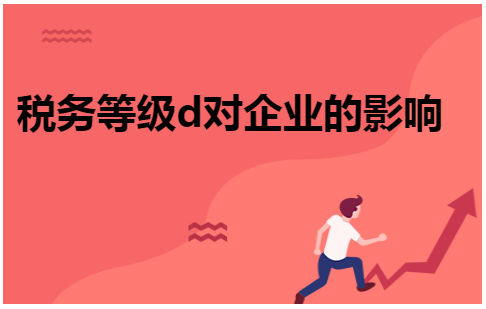 税务等级d对企业的影响 税法实务