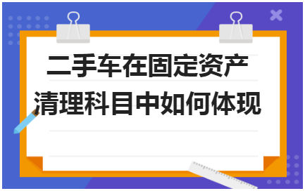 二手车在固定资产清理科目中如何体现 税法实务