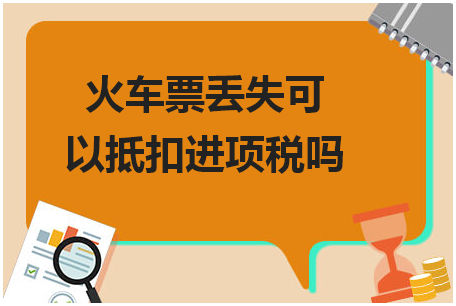 火车票丢失可以抵扣进项税吗 税法实务