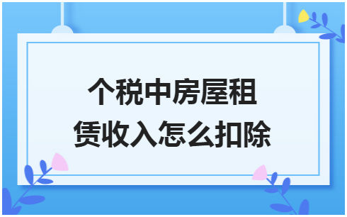 ​个税中房屋租赁收入怎么扣除 税法实务