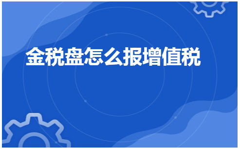 金税盘怎么报增值税 税法实务