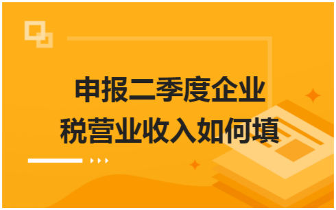 ​申报二季度企业税营业收入如何填 税法实务