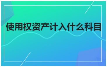 使用权资产计入什么科目 税法实务