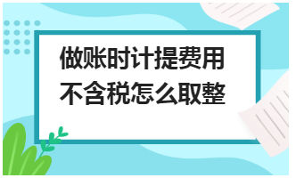 做账时计提费用不含税怎么取整 税法实务