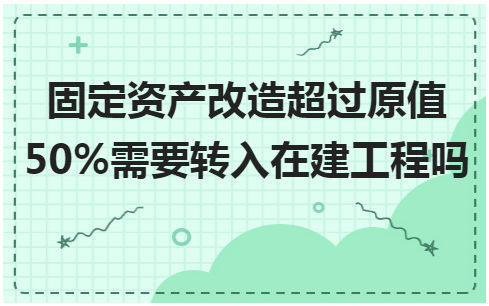 固定资产改造超过原值50%需要转入在建工程吗 税法实务