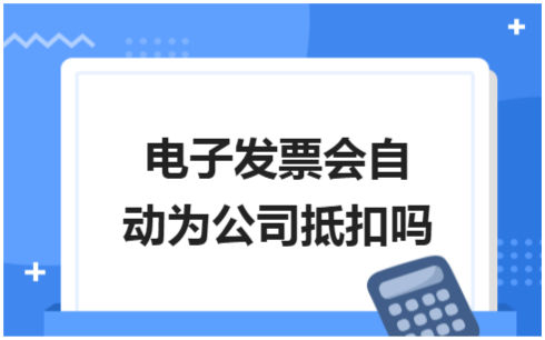 ​电子发票会自动为公司抵扣吗 税法实务