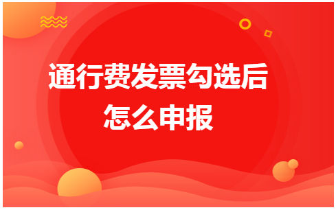 通行费发票勾选后怎么申报 税法实务