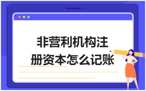 ​非营利机构注册资本怎么记账 税法实务