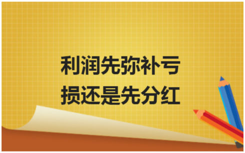 ​利润先弥补亏损还是先分红 税法实务