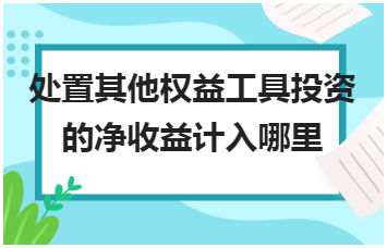 处置其他权益工具投资的净收益计入哪里 税法实务