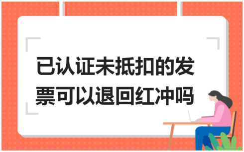 ​已认证未抵扣的发票可以退回红冲吗 税法实务