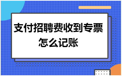 支付招聘费收到专票怎么记账 税法实务