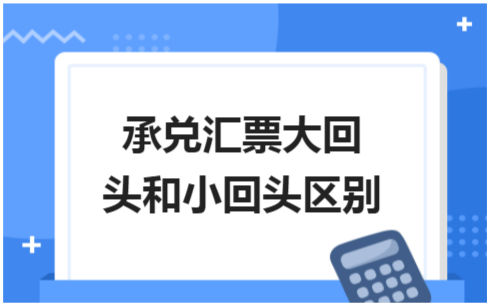 ​承兑汇票大回头和小回头区别 税法实务