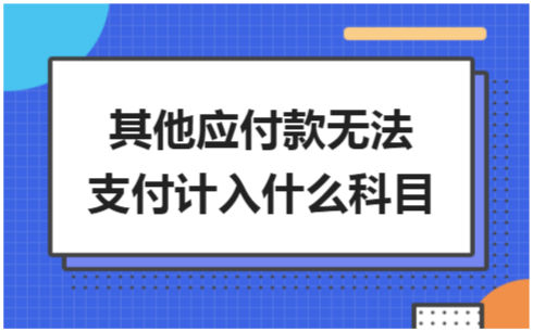 ​其他应付款无法支付计入什么科目 税法实务